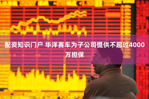 配资知识门户 华洋赛车为子公司提供不超过4000万担保