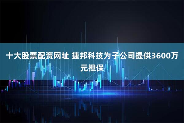 十大股票配资网址 捷邦科技为子公司提供3600万元担保