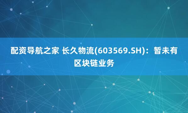 配资导航之家 长久物流(603569.SH)：暂未有区块链业务