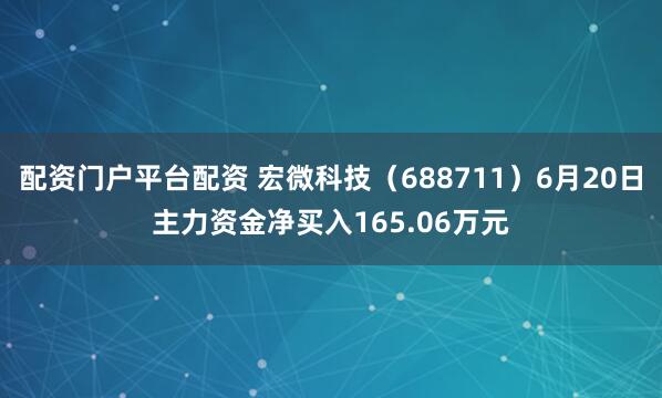 配资门户平台配资 宏微科技(688711)6月20日主力资金净买入165.06万元