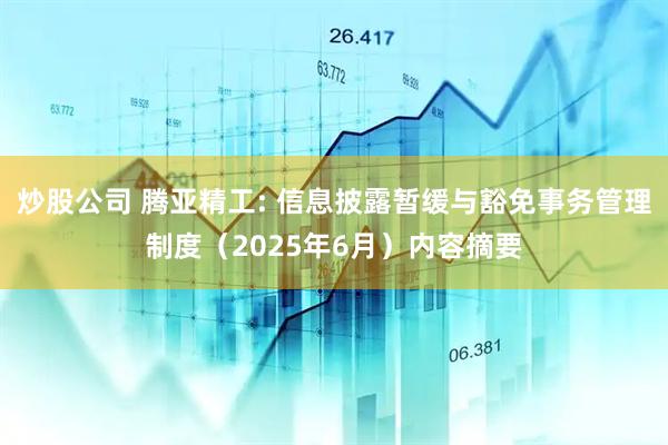 炒股公司 腾亚精工: 信息披露暂缓与豁免事务管理制度(2025年6月)内容摘要