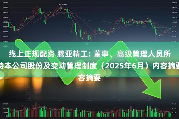 线上正规配资 腾亚精工: 董事、高级管理人员所持本公司股份及变动管理制度（2025年6月）内容摘要