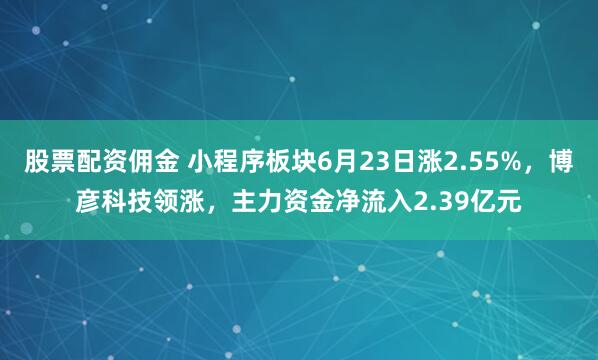 股票配资佣金 小程序板块6月23日涨2.55%,博彦科技领涨,主力资金净流入2.39亿元