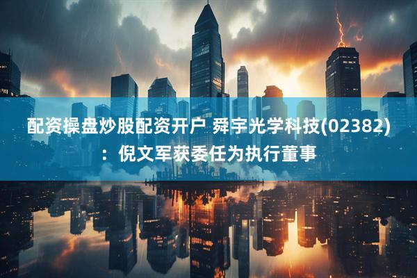 配资操盘炒股配资开户 舜宇光学科技(02382)：倪文军获委任为执行董事