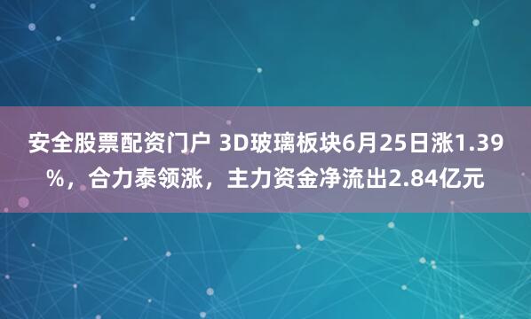 安全股票配资门户 3D玻璃板块6月25日涨1.39%,合力泰领涨,主力资金净流出2.84亿元