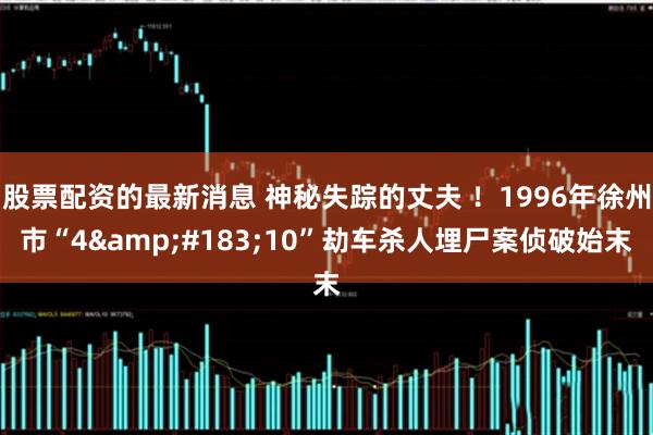股票配资的最新消息 神秘失踪的丈夫 ！1996年徐州市“4&#183;10”劫车杀人埋尸案侦破始末