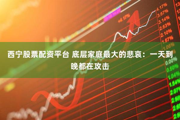 西宁股票配资平台 底层家庭最大的悲哀:一天到晚都在攻击