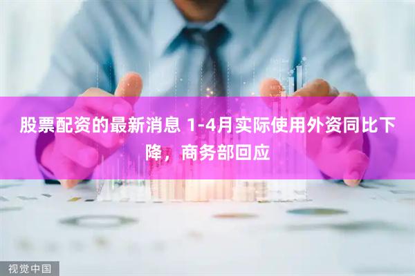 股票配资的最新消息 1-4月实际使用外资同比下降,商务部回应