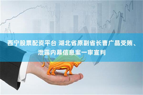西宁股票配资平台 湖北省原副省长曹广晶受贿、泄露内幕信息案一审宣判