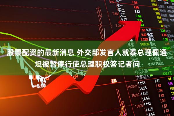 股票配资的最新消息 外交部发言人就泰总理佩通坦被暂停行使总理职权答记者问