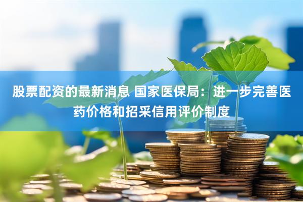 股票配资的最新消息 国家医保局：进一步完善医药价格和招采信用评价制度
