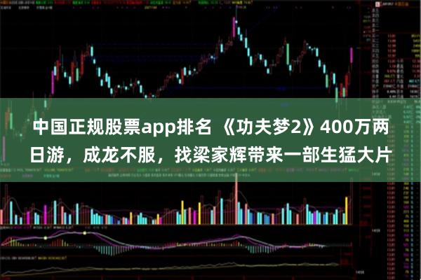 中国正规股票app排名 《功夫梦2》400万两日游,成龙不服,找梁家辉带来一部生猛大片
