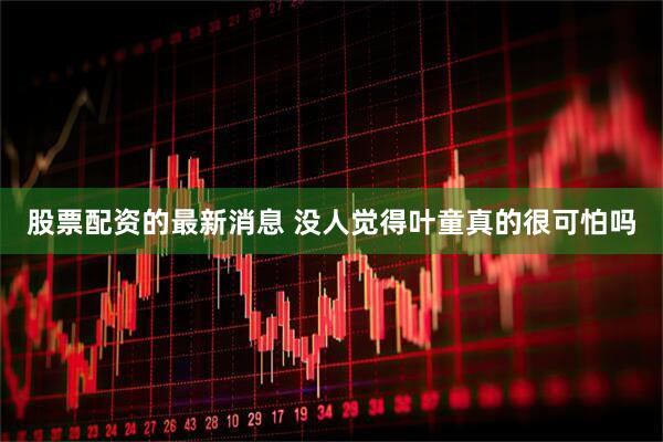 股票配资的最新消息 没人觉得叶童真的很可怕吗