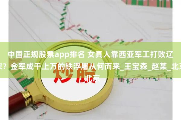 中国正规股票app排名 女真人靠西亚军工打败辽宋?金军成千上万的铁浮屠从何而来_王宝森_赵某_北京