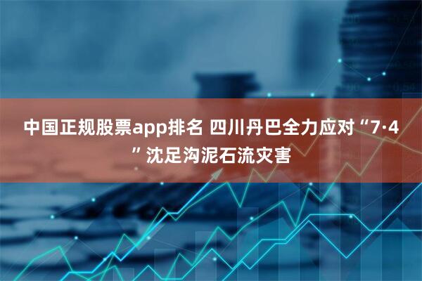 中国正规股票app排名 四川丹巴全力应对“7·4”沈足沟泥石流灾害