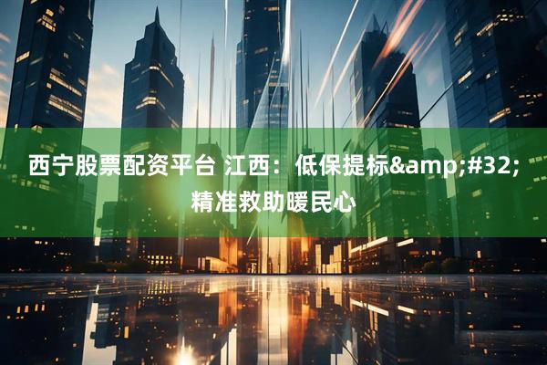 西宁股票配资平台 江西:低保提标 精准救助暖民心