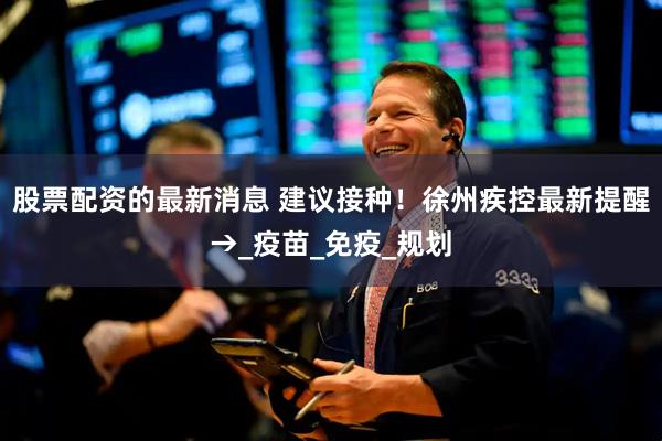 股票配资的最新消息 建议接种！徐州疾控最新提醒→_疫苗_免疫_规划