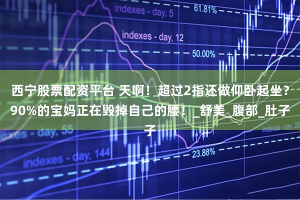 西宁股票配资平台 天啊!超过2指还做仰卧起坐?90%的宝妈正在毁掉自己的腰!_舒美_腹部_肚子