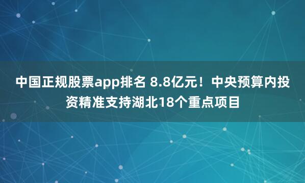中国正规股票app排名 8.8亿元!中央预算内投资精准支持湖北18个重点项目