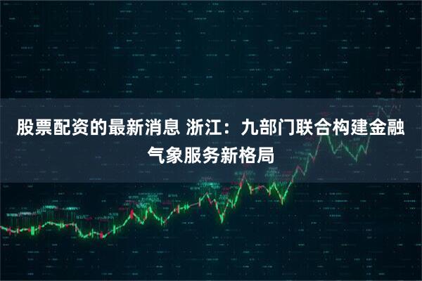 股票配资的最新消息 浙江:九部门联合构建金融气象服务新格局