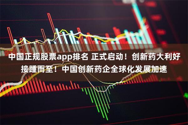 中国正规股票app排名 正式启动!创新药大利好接踵而至!中国创新药企全球化发展加速