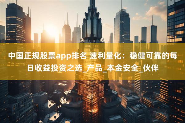 中国正规股票app排名 速利量化:稳健可靠的每日收益投资之选_产品_本金安全_伙伴