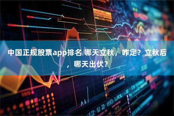 中国正规股票app排名 哪天立秋,咋定?立秋后,哪天出伏?