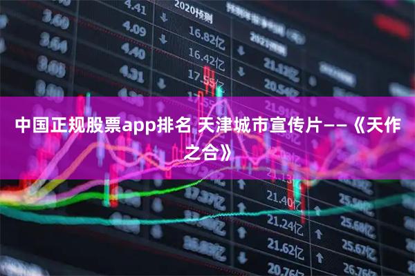 中国正规股票app排名 天津城市宣传片——《天作之合》