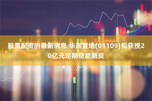 股票配资的最新消息 华润置地(01109)拟获授20亿元定期贷款融资