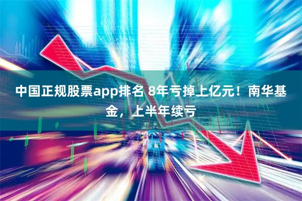 中国正规股票app排名 8年亏掉上亿元!南华基金,上半年续亏
