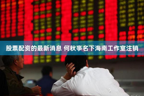股票配资的最新消息 何秋亊名下海南工作室注销
