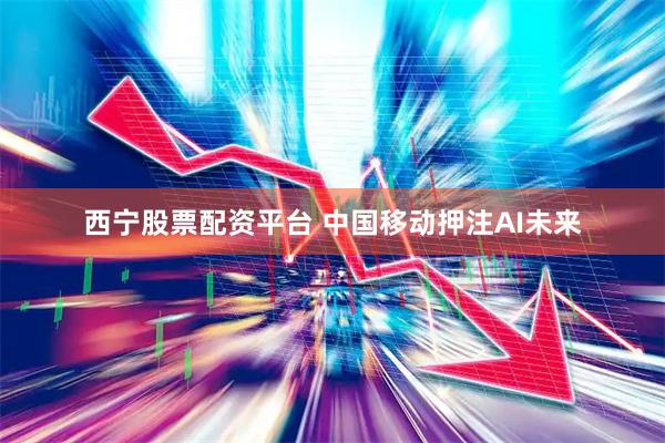 西宁股票配资平台 中国移动押注AI未来