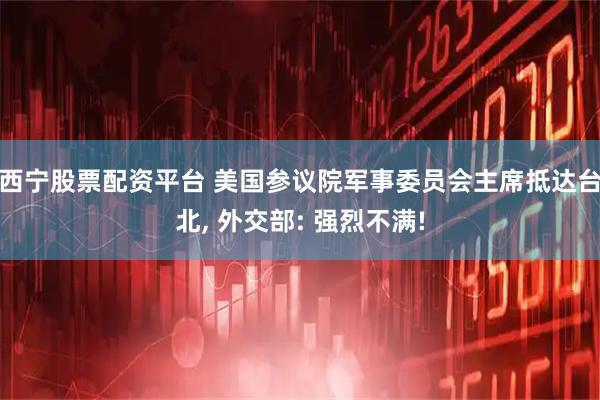 西宁股票配资平台 美国参议院军事委员会主席抵达台北, 外交部: 强烈不满!