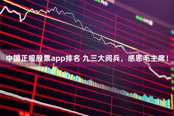 中国正规股票app排名 九三大阅兵,感恩毛主席!