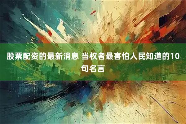 股票配资的最新消息 当权者最害怕人民知道的10句名言