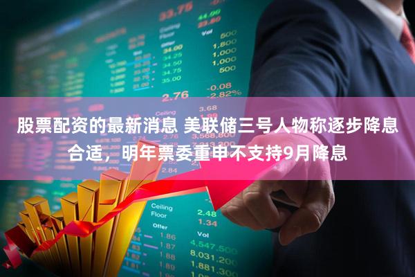 股票配资的最新消息 美联储三号人物称逐步降息合适，明年票委重申不支持9月降息