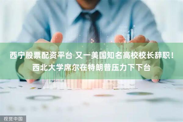 西宁股票配资平台 又一美国知名高校校长辞职!西北大学席尔在特朗普压力下下台