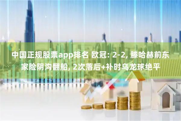 中国正规股票app排名 欧冠: 2-2, 滕哈赫前东家险阴沟翻船, 2次落后+补时乌龙球绝平