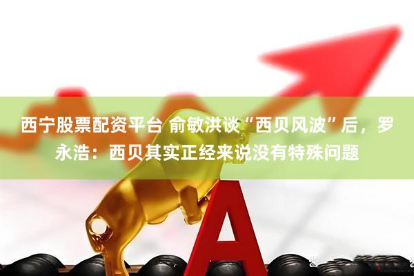 西宁股票配资平台 俞敏洪谈“西贝风波”后，罗永浩：西贝其实正经来说没有特殊问题
