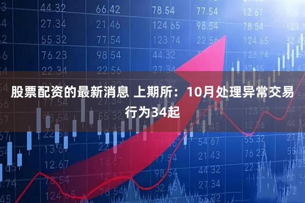 股票配资的最新消息 上期所：10月处理异常交易行为34起