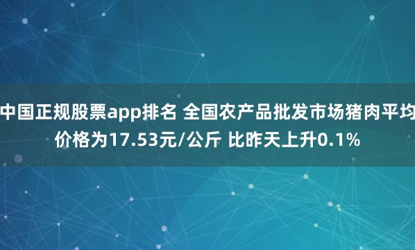 中国正规股票app排名 全国农产品批发市场猪肉平均价格为17.53元/公斤 比昨天上升0.1%