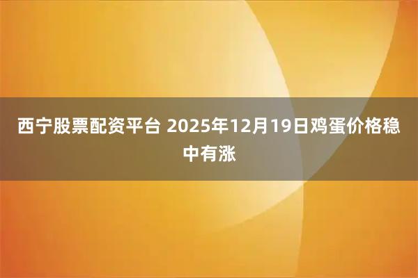 西宁股票配资平台 2025年12月19日鸡蛋价格稳中有涨