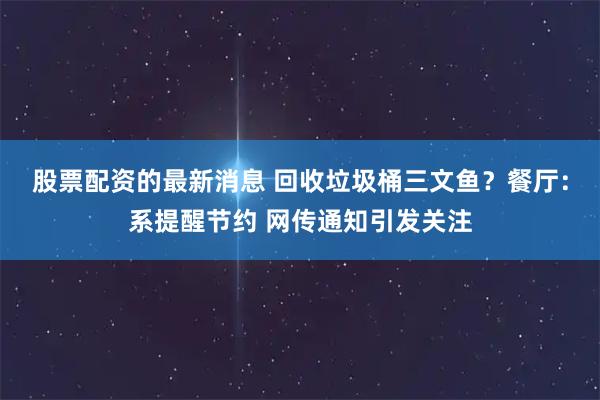 股票配资的最新消息 回收垃圾桶三文鱼？餐厅：系提醒节约 网传通知引发关注