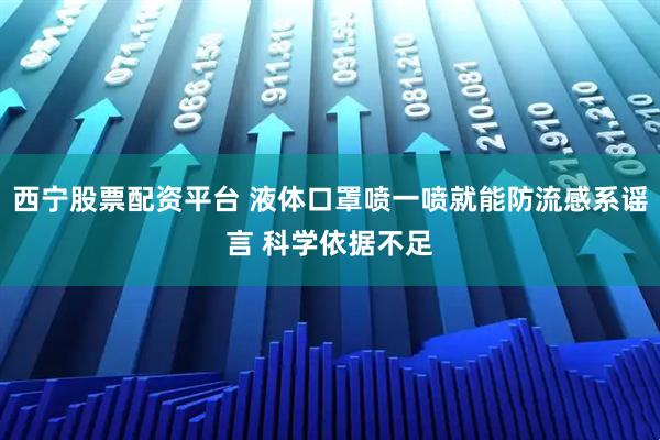 西宁股票配资平台 液体口罩喷一喷就能防流感系谣言 科学依据不足