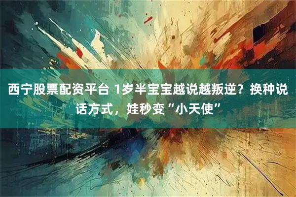 西宁股票配资平台 1岁半宝宝越说越叛逆？换种说话方式，娃秒变“小天使”