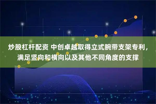 炒股杠杆配资 中创卓越取得立式腕带支架专利，满足竖向和横向以及其他不同角度的支撑