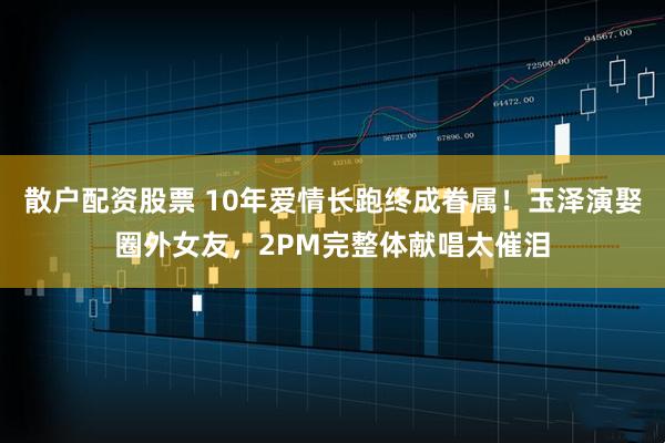 散户配资股票 10年爱情长跑终成眷属！玉泽演娶圈外女友，2PM完整体献唱太催泪