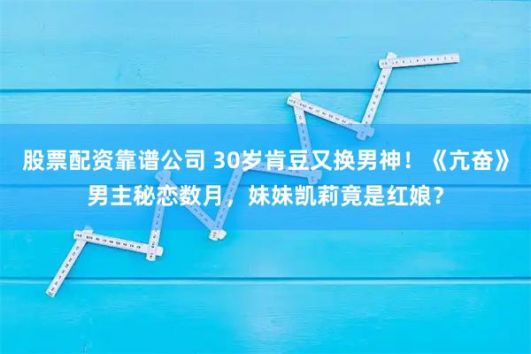 股票配资靠谱公司 30岁肯豆又换男神！《亢奋》男主秘恋数月，妹妹凯莉竟是红娘？