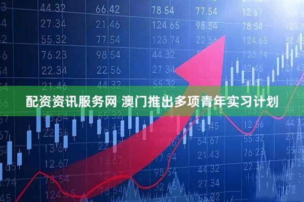 配资资讯服务网 澳门推出多项青年实习计划