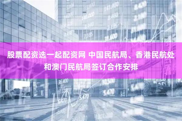 股票配资选一起配资网 中国民航局、香港民航处和澳门民航局签订合作安排